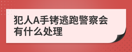 犯人A手铐逃跑警察会有什么处理