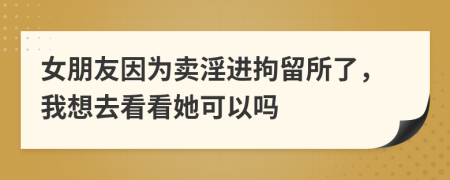 女朋友因为卖淫进拘留所了，我想去看看她可以吗