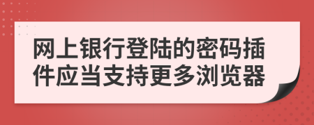 网上银行登陆的密码插件应当支持更多浏览器