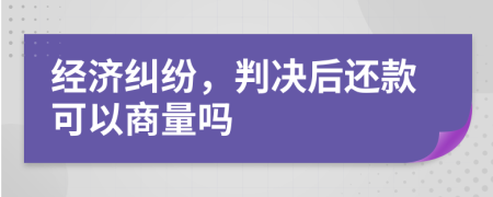 经济纠纷，判决后还款可以商量吗