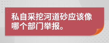 私自采挖河道砂应该像哪个部门举报。