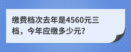 缴费档次去年是4560元三档，今年应缴多少元？