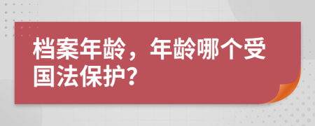 档案年龄，年龄哪个受国法保护？