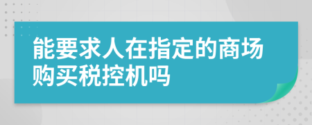 能要求人在指定的商场购买税控机吗