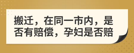 搬迁，在同一市内，是否有赔偿，孕妇是否赔