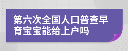 第六次全国人口普查早育宝宝能给上户吗