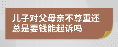 儿子对父母亲不尊重还总是要钱能起诉吗