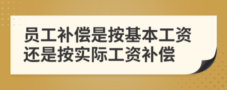 员工补偿是按基本工资还是按实际工资补偿