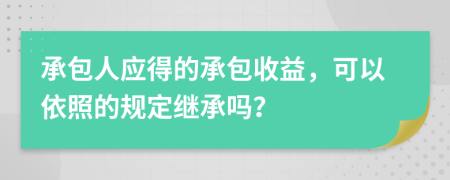 承包人应得的承包收益，可以依照的规定继承吗？