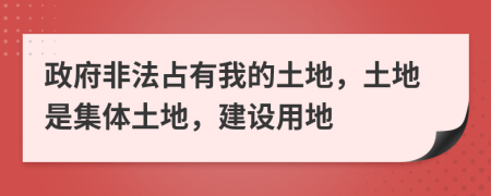 政府非法占有我的土地，土地是集体土地，建设用地