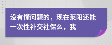 没有懂问题的，现在莱阳还能一次性补交社保么，我