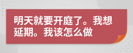 明天就要开庭了。我想延期。我该怎么做