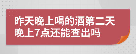 昨天晚上喝的酒第二天晚上7点还能查出吗