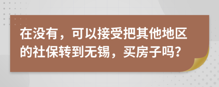 在没有，可以接受把其他地区的社保转到无锡，买房子吗？