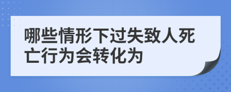 哪些情形下过失致人死亡行为会转化为