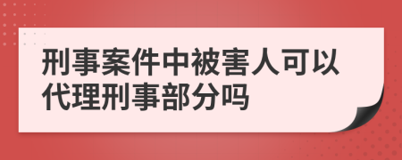 刑事案件中被害人可以代理刑事部分吗