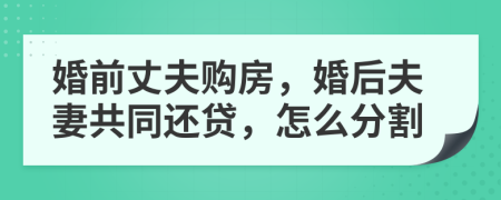 婚前丈夫购房，婚后夫妻共同还贷，怎么分割
