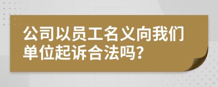 公司以员工名义向我们单位起诉合法吗？