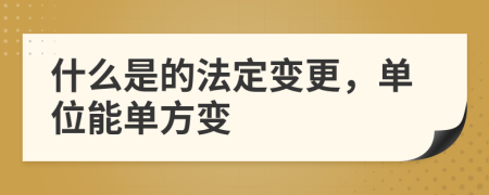 什么是的法定变更，单位能单方变