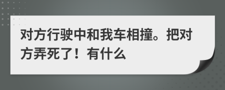 对方行驶中和我车相撞。把对方弄死了！有什么