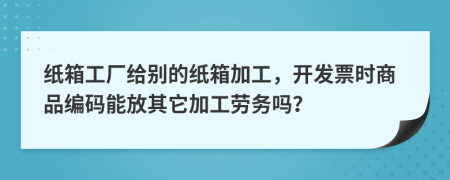 纸箱工厂给别的纸箱加工，开发票时商品编码能放其它加工劳务吗？