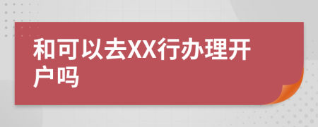 和可以去XX行办理开户吗