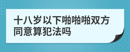 十八岁以下啪啪啪双方同意算犯法吗