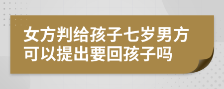 女方判给孩子七岁男方可以提出要回孩子吗