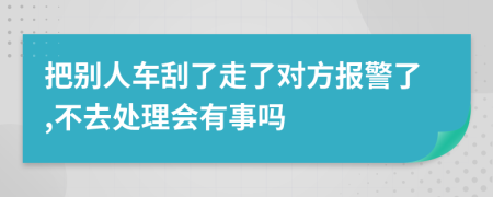 把别人车刮了走了对方报警了,不去处理会有事吗