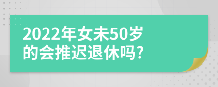 2022年女未50岁的会推迟退休吗?