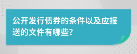 公开发行债券的条件以及应报送的文件有哪些？