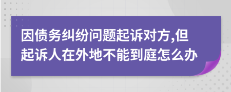 因债务纠纷问题起诉对方,但起诉人在外地不能到庭怎么办