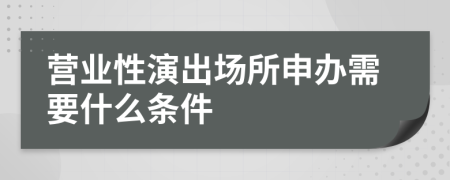 营业性演出场所申办需要什么条件