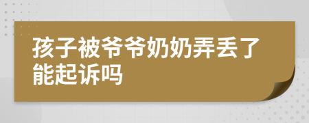 孩子被爷爷奶奶弄丢了能起诉吗