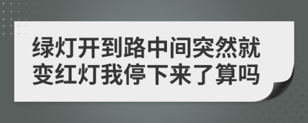 绿灯开到路中间突然就变红灯我停下来了算吗