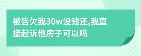 被告欠我30w没钱还,我直接起诉他房子可以吗