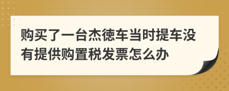 购买了一台杰徳车当时提车没有提供购置税发票怎么办