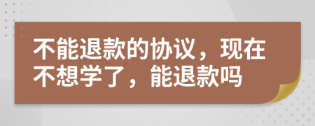 不能退款的协议，现在不想学了，能退款吗