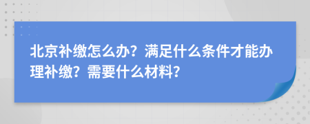 北京补缴怎么办？满足什么条件才能办理补缴？需要什么材料？