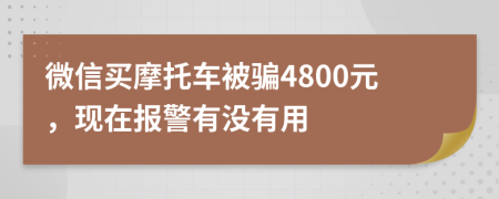 微信买摩托车被骗4800元，现在报警有没有用