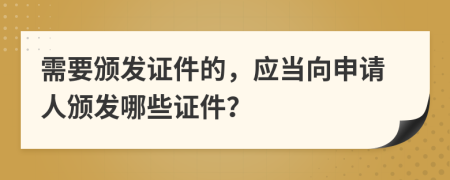 需要颁发证件的，应当向申请人颁发哪些证件？