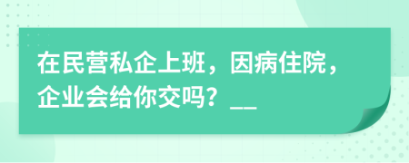 在民营私企上班，因病住院，企业会给你交吗？__