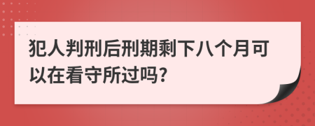 犯人判刑后刑期剩下八个月可以在看守所过吗?