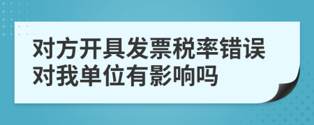 对方开具发票税率错误对我单位有影响吗