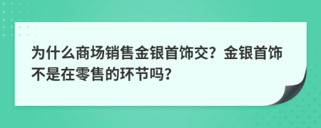 为什么商场销售金银首饰交？金银首饰不是在零售的环节吗？