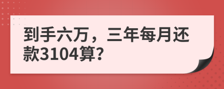到手六万，三年每月还款3104算？