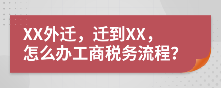 XX外迁，迁到XX，怎么办工商税务流程？