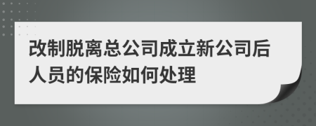 改制脱离总公司成立新公司后人员的保险如何处理