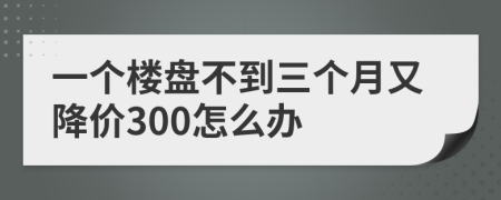 一个楼盘不到三个月又降价300怎么办