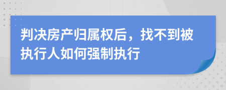 判决房产归属权后，找不到被执行人如何强制执行